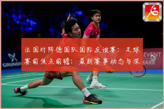 法国对阵德国队国际友谊赛：足球赛前焦点前瞻：最新赛事动态与深度分析