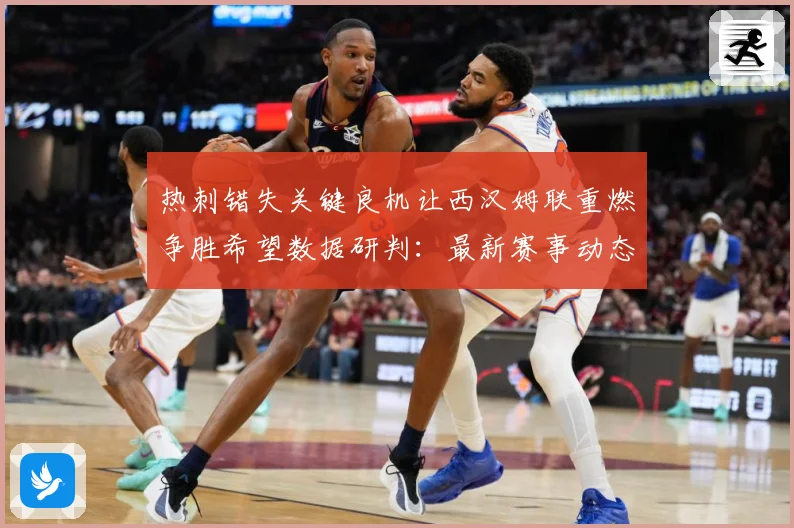 热刺错失关键良机让西汉姆联重燃争胜希望数据研判：最新赛事动态与深度分析