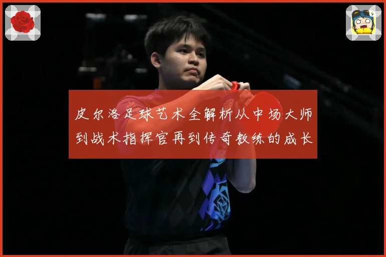 皮尔洛足球艺术全解析从中场大师到战术指挥官再到传奇教练的成长之路：最新赛事动态与深度分析