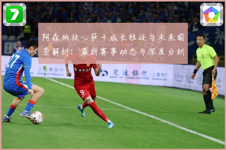 阿森纳核心萨卡成长轨迹与未来前景解析：最新赛事动态与深度分析