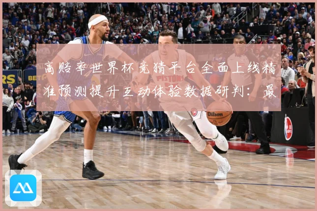 高赔率世界杯竞猜平台全面上线精准预测提升互动体验数据研判：最新赛事动态与深度分析