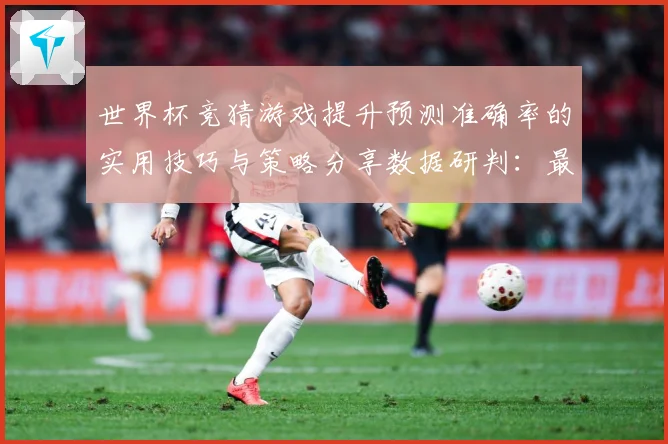 世界杯竞猜游戏提升预测准确率的实用技巧与策略分享数据研判：最新赛事动态与深度分析
