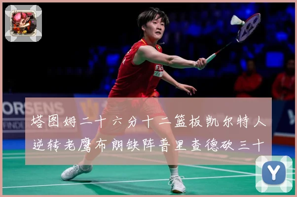 塔图姆二十六分十二篮板凯尔特人逆转老鹰布朗缺阵普里查德砍三十赛场复盘：最新赛事动态与深度分析