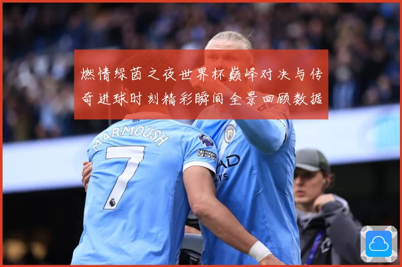 燃情绿茵之夜世界杯巅峰对决与传奇进球时刻精彩瞬间全景回顾数据研判：最新赛事动态与深度分析