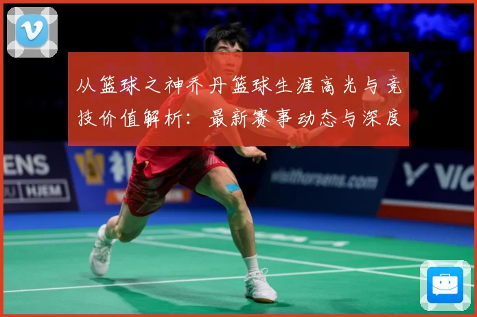 从篮球之神乔丹篮球生涯高光与竞技价值解析：最新赛事动态与深度分析