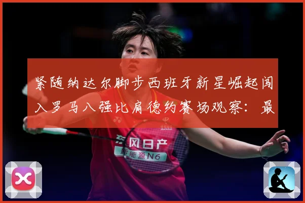 紧随纳达尔脚步西班牙新星崛起闯入罗马八强比肩德约赛场观察：最新赛事动态与深度分析