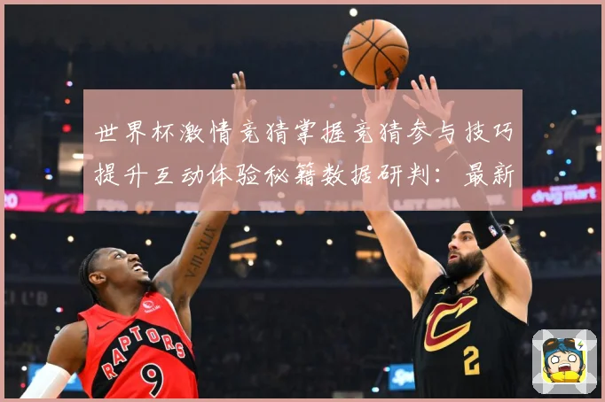 世界杯激情竞猜掌握竞猜参与技巧提升互动体验秘籍数据研判：最新赛事动态与深度分析