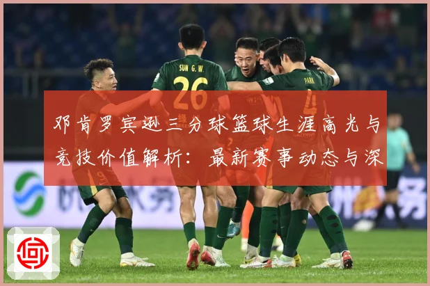 邓肯罗宾逊三分球篮球生涯高光与竞技价值解析：最新赛事动态与深度分析