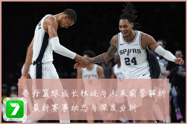 乔丹篮球成长轨迹与未来前景解析：最新赛事动态与深度分析