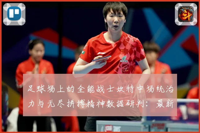 足球场上的全能战士坎特中场统治力与无尽拼搏精神数据研判：最新赛事动态与深度分析