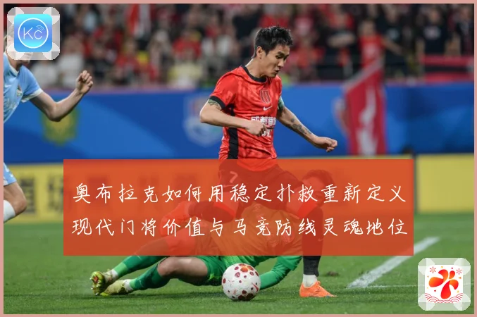 奥布拉克如何用稳定扑救重新定义现代门将价值与马竞防线灵魂地位数据研判：最新赛事动态与深度分析
