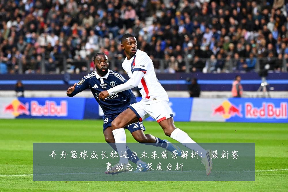 乔丹篮球成长轨迹与未来前景解析:最新赛事动态与深度分析