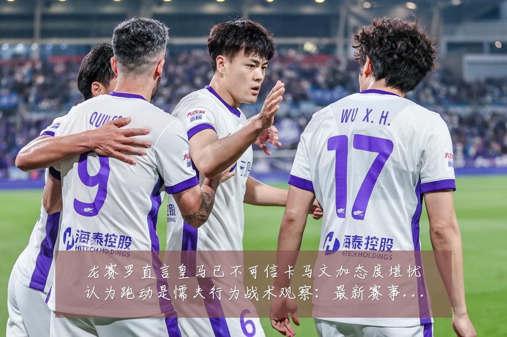 龙赛罗直言皇马已不可信卡马文加态度堪忧认为跑动是懦夫行为战术观察:最新赛事动态与深度分析