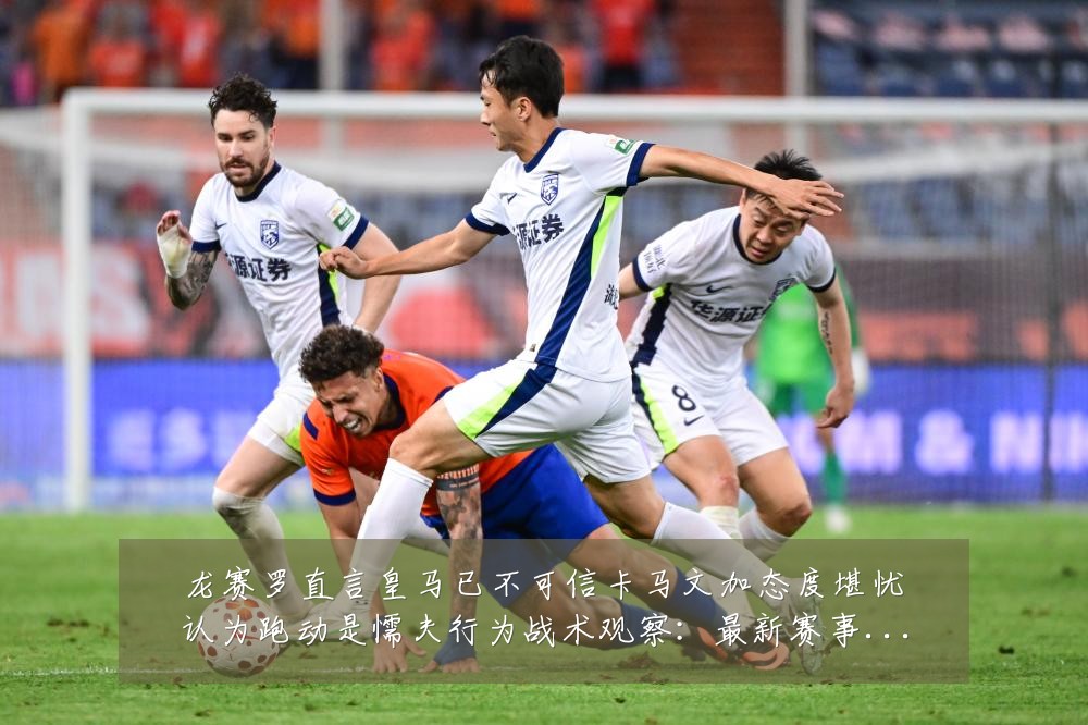 龙赛罗直言皇马已不可信卡马文加态度堪忧认为跑动是懦夫行为战术观察:最新赛事动态与深度分析