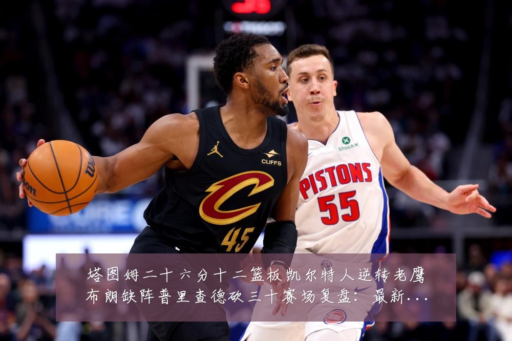 塔图姆二十六分十二篮板凯尔特人逆转老鹰布朗缺阵普里查德砍三十赛场复盘:最新赛事动态与深度分析