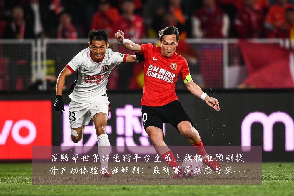 高赔率世界杯竞猜平台全面上线精准预测提升互动体验数据研判:最新赛事动态与深度分析