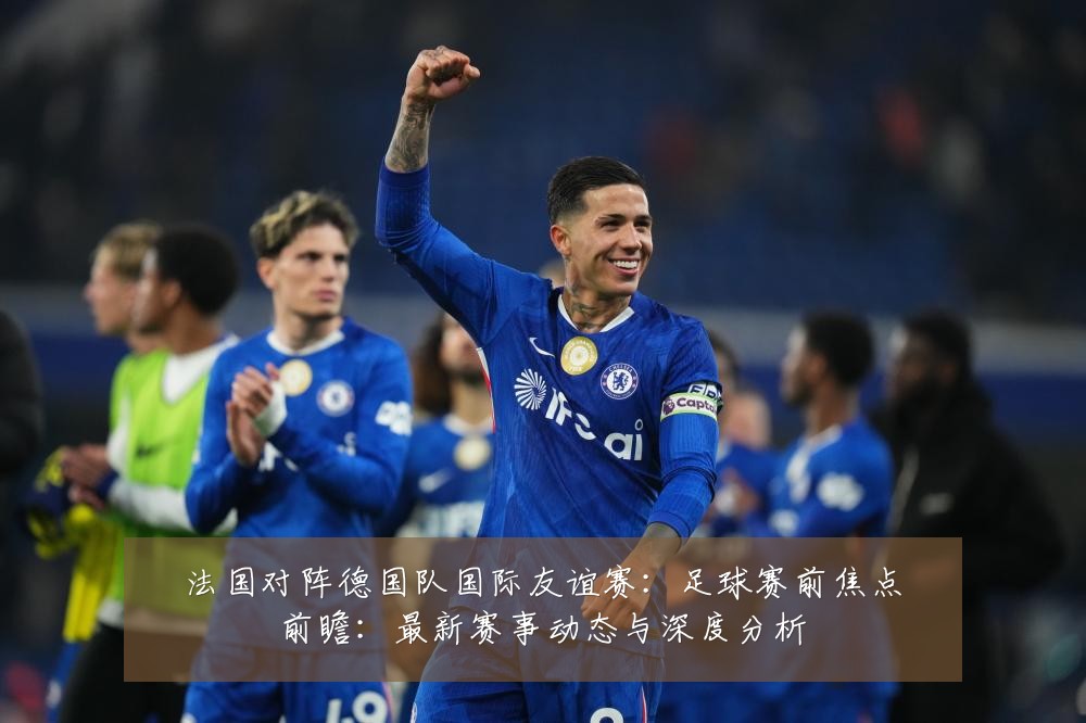 法国对阵德国队国际友谊赛:足球赛前焦点前瞻:最新赛事动态与深度分析
