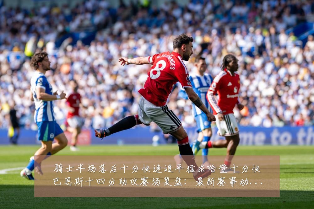 骑士半场落后十分快速追平猛龙哈登十分快巴恩斯十四分助攻赛场复盘:最新赛事动态与深度分析