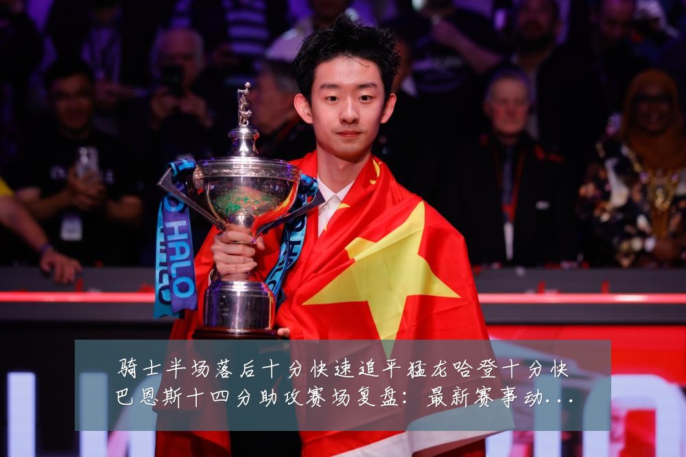 骑士半场落后十分快速追平猛龙哈登十分快巴恩斯十四分助攻赛场复盘:最新赛事动态与深度分析