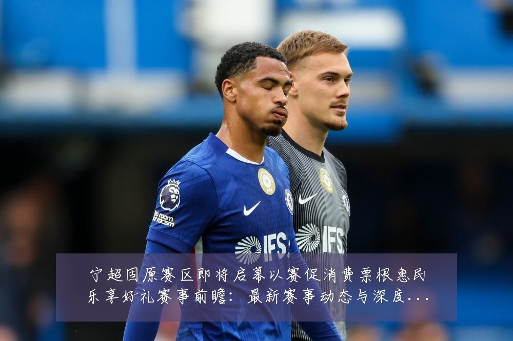 宁超固原赛区即将启幕以赛促消费票根惠民乐享好礼赛事前瞻:最新赛事动态与深度分析