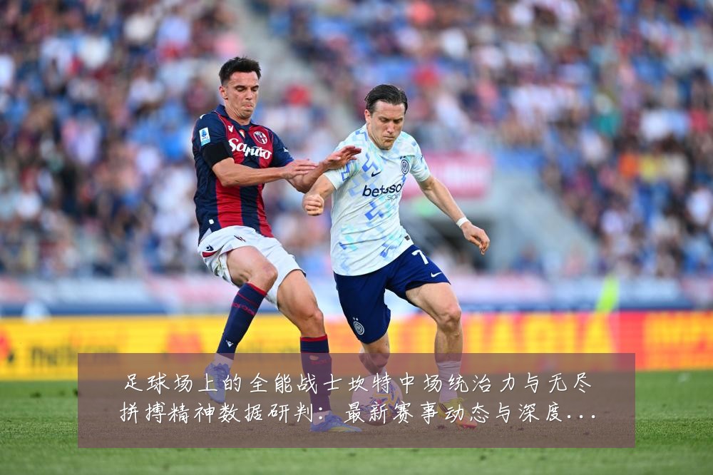 足球场上的全能战士坎特中场统治力与无尽拼搏精神数据研判:最新赛事动态与深度分析