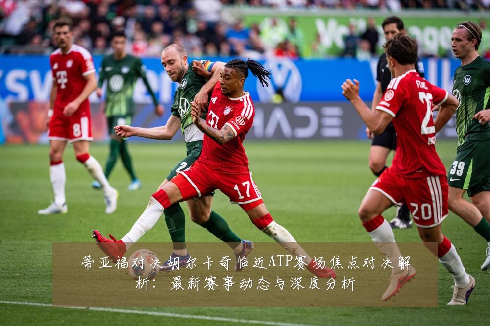 蒂亚福对决胡尔卡奇临近ATP赛场焦点对决解析:最新赛事动态与深度分析
