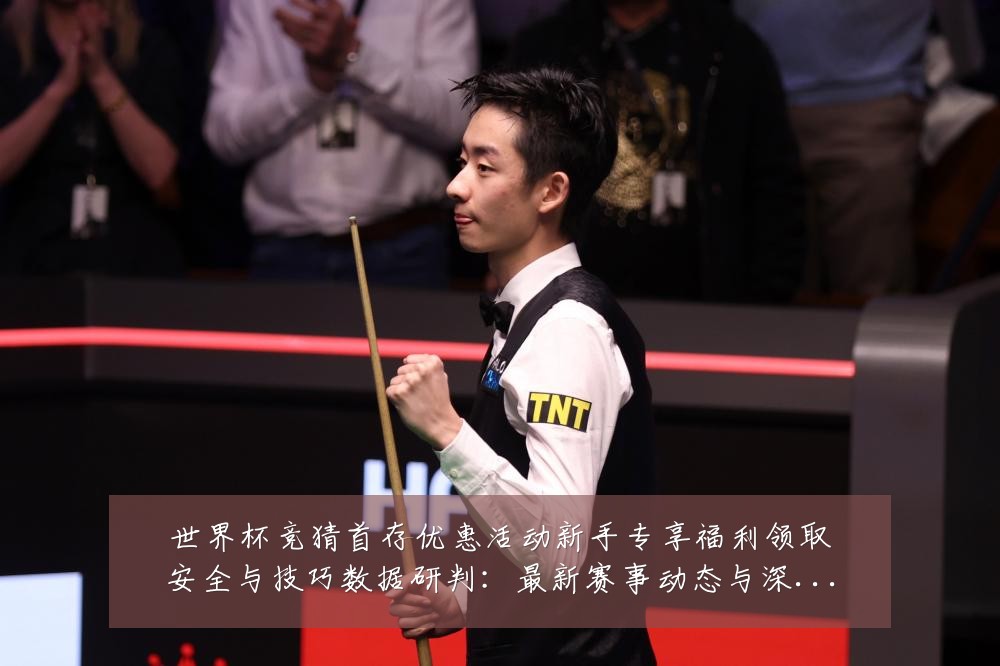 世界杯竞猜首存优惠活动新手专享福利领取安全与技巧数据研判:最新赛事动态与深度分析
